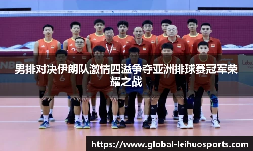 男排对决伊朗队激情四溢争夺亚洲排球赛冠军荣耀之战